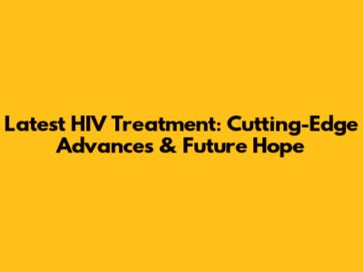 Latest HIV Treatment: Cutting-Edge Advances & Future Hope