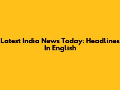 Latest India News Today: Headlines In English