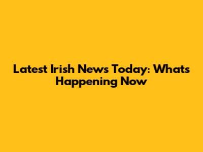 Latest Irish News Today: What's Happening Now
