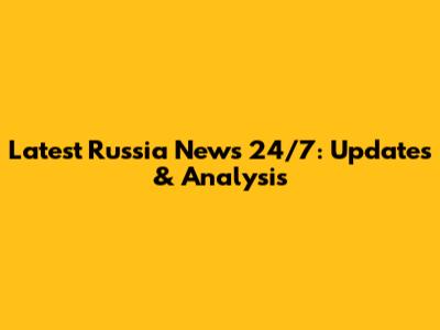 Latest Russia News 24/7: Updates & Analysis