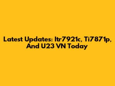 Latest Updates: Itr7921c, Ti7871p, And U23 VN Today