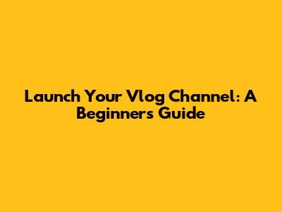 Launch Your Vlog Channel: A Beginner's Guide