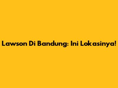 Lawson Di Bandung: Ini Lokasinya!