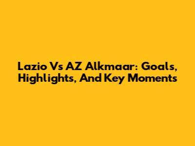 Lazio Vs AZ Alkmaar: Goals, Highlights, And Key Moments