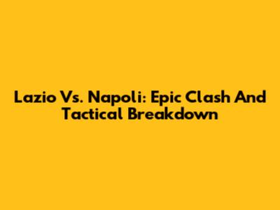 Lazio Vs. Napoli: Epic Clash And Tactical Breakdown