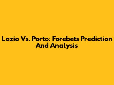 Lazio Vs. Porto: Forebet's Prediction And Analysis