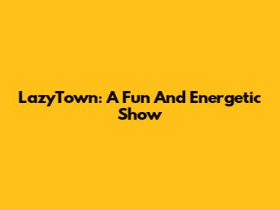 LazyTown: A Fun And Energetic Show