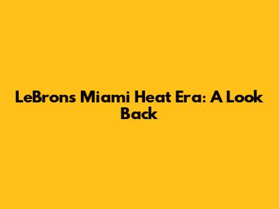 LeBron's Miami Heat Era: A Look Back