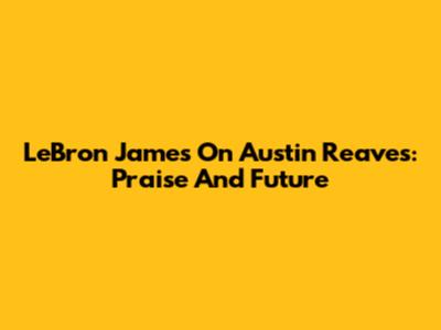 LeBron James On Austin Reaves: Praise And Future