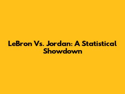 LeBron Vs. Jordan: A Statistical Showdown