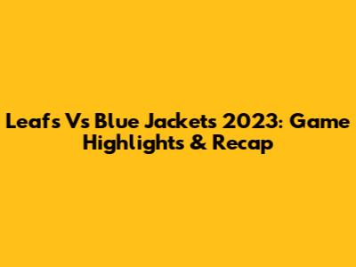 Leafs Vs Blue Jackets 2023: Game Highlights & Recap