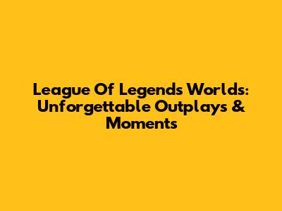 League Of Legends Worlds: Unforgettable Outplays & Moments