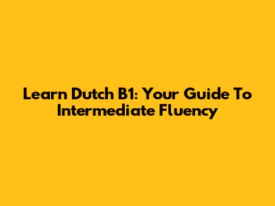Learn Dutch B1: Your Guide To Intermediate Fluency