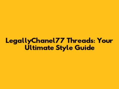 LegallyChanel77 Threads: Your Ultimate Style Guide