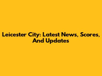 Leicester City: Latest News, Scores, And Updates