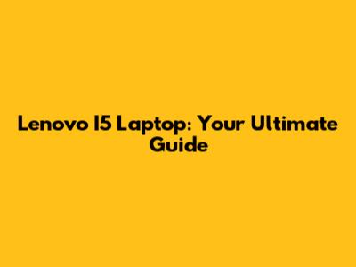 Lenovo I5 Laptop: Your Ultimate Guide
