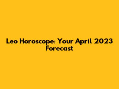 Leo Horoscope: Your April 2023 Forecast