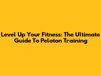 Level Up Your Fitness: The Ultimate Guide To Peloton Training