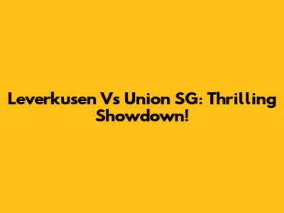 Leverkusen Vs Union SG: Thrilling Showdown!