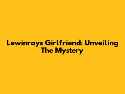 Lewinray's Girlfriend: Unveiling The Mystery