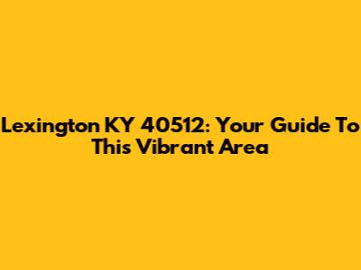 Lexington KY 40512: Your Guide To This Vibrant Area