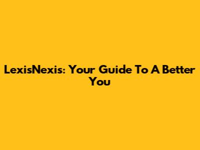LexisNexis: Your Guide To A Better You
