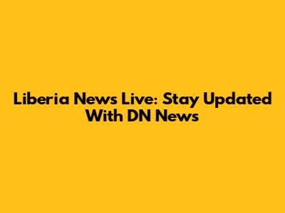 Liberia News Live: Stay Updated With DN News