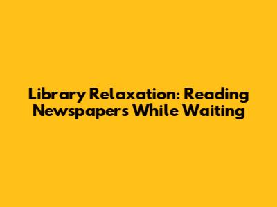 Library Relaxation: Reading Newspapers While Waiting