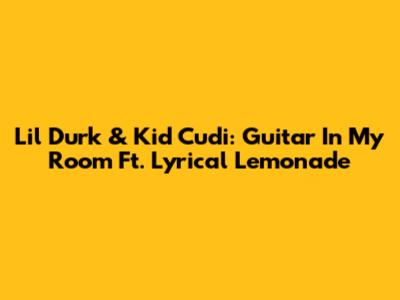 Lil Durk & Kid Cudi: Guitar In My Room Ft. Lyrical Lemonade