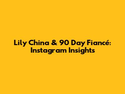 Lily China & 90 Day Fiancé: Instagram Insights