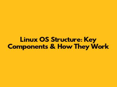 Linux OS Structure: Key Components & How They Work