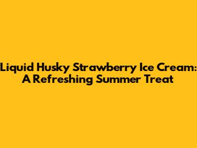 Liquid Husky Strawberry Ice Cream: A Refreshing Summer Treat
