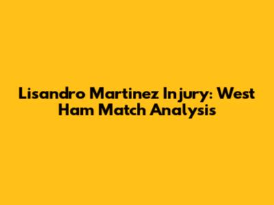 Lisandro Martinez Injury: West Ham Match Analysis