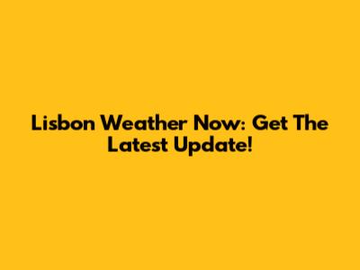 Lisbon Weather Now: Get The Latest Update!