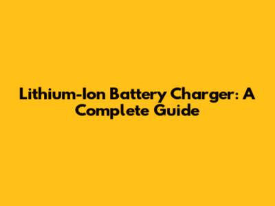 Lithium-Ion Battery Charger: A Complete Guide