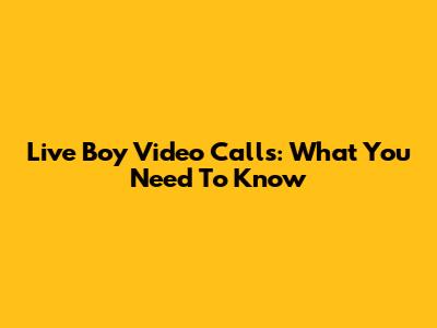 Live Boy Video Calls: What You Need To Know