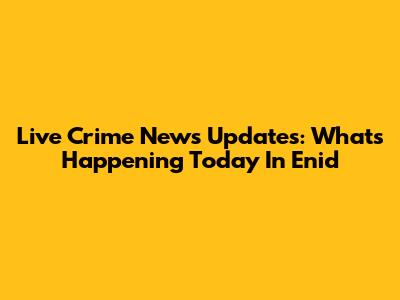 Live Crime News Updates: What's Happening Today In Enid