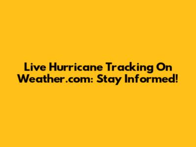 Live Hurricane Tracking On Weather.com: Stay Informed!