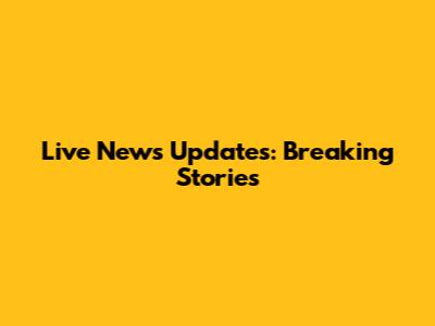 Live News Updates: Breaking Stories