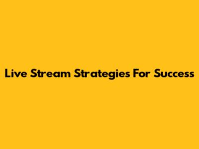 Live Stream Strategies For Success