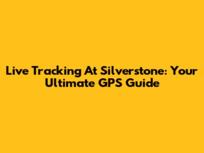 Live Tracking At Silverstone: Your Ultimate GPS Guide