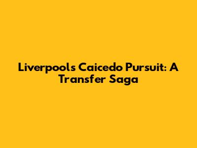 Liverpool's Caicedo Pursuit: A Transfer Saga