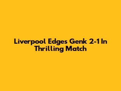 Liverpool Edges Genk 2-1 In Thrilling Match