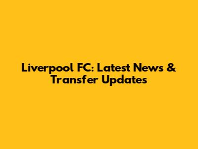 Liverpool FC: Latest News & Transfer Updates