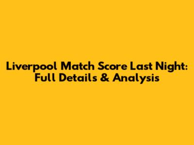 Liverpool Match Score Last Night: Full Details & Analysis
