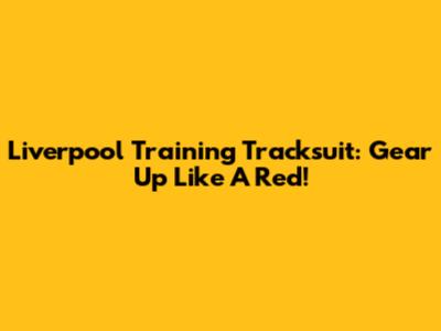 Liverpool Training Tracksuit: Gear Up Like A Red!