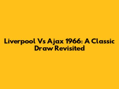 Liverpool Vs Ajax 1966: A Classic Draw Revisited
