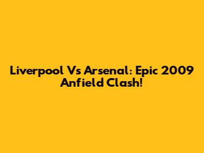 Liverpool Vs Arsenal: Epic 2009 Anfield Clash!