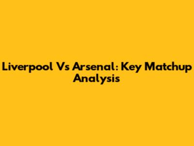 Liverpool Vs Arsenal: Key Matchup Analysis