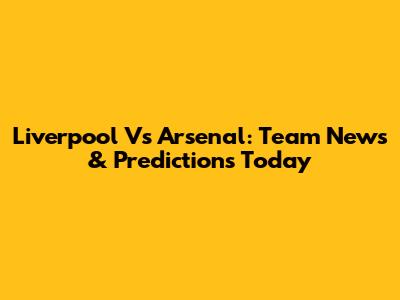 Liverpool Vs Arsenal: Team News & Predictions Today